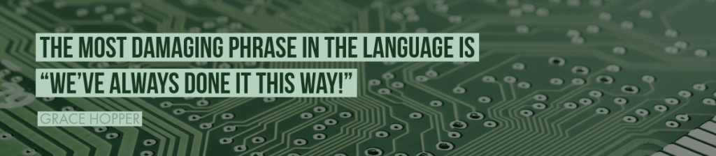 A quote from Grace Hopper - "The most damaging phrase in the language is "We've always done it this way!"